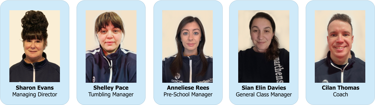 Shelley Pace Tumbling Manager  Anneliese Rees Pre-School Manager  Sian Elin Davies General Class Manager   Cilan Thomas Coach  Sharon Evans Managing Director